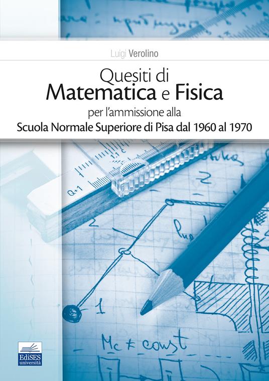 Quesiti di matematica e fisica per l'ammissione alla Scuola Normale Superiore di Pisa dal 1960 al 1970 - copertina