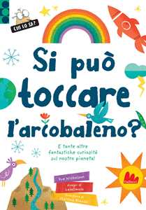 Si può toccare l'arcobaleno? E tante altre fantastiche curiosità sul nostro pianeta! Ediz. a colori
