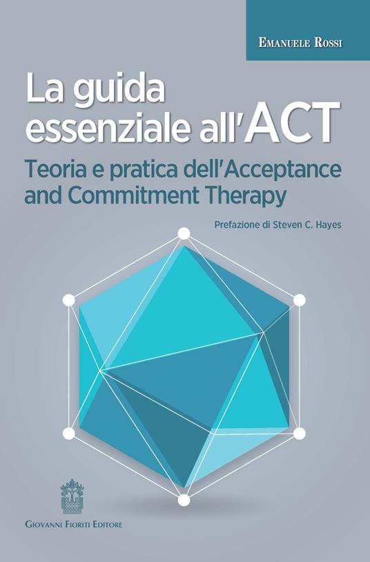 La guida essenziale all'ACT. Teoria e pratica dell'Acceptance and Commitment Therapy - Emanuele Rossi - copertina