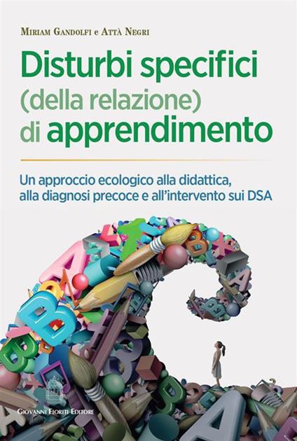 Disturbi specifici (della relazione) di apprendimento. Un approccio ecologico alla didattica, alla diagnosi precoce e all'intervento sui DSA - Miriam Gandolfi,Attà Negri - copertina