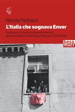 L' Italia che sognava Enver. Partigiani, comunisti, marxisti-leninisti: gli amici italiani dell'Albania Popolare (1943-1976)