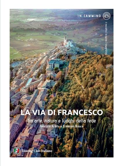 La via di Francesco. Tra arte natura e luoghi della fede - Fabrizio Ardito,Ermanno Bosco - copertina