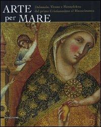 Arte per mare. Dalmazia, Titano e Montefeltro dal primo cristianesimo al Rinascimento. Catalogo della mostra (San Marino, 22 luglio-11 novembre 2007) - copertina