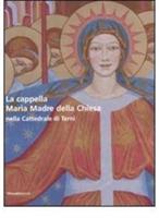 La cappella Maria Madre della Chiesa nella Cattedrale di Terni-The Mary Mother of the Curch Chapel in the Cathedral of Terni. Ediz. bilingue - copertina