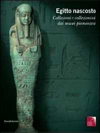 Egitto nascosto. Collezioni e collezionisti dai musei piemontesi. Catalogo della mostra (San Secondo di Pinerolo, 21 marzo-5 luglio 2009). Ediz. illustrata