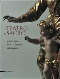 Il teatro del sacro. Scultura lignea del Sei e Settecento nell'Astigiano. Catalogo della mostra (Asti, 18 aprile-18 ottobre 2009). Ediz. illustrata