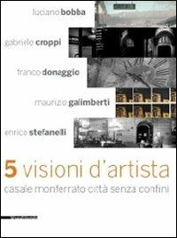 Cinque visioni d'artista. Casale Monferrato città senza confini. Catalogo della mostra (Casale MOnferrato, 2 maggio-7 giugno 2009). Ediz. illustrata - copertina