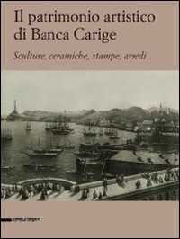 Il patrimonio artistico di Banca Carige. Scultura, ceramiche, stampe, arredi. Ediz. illustrata