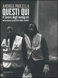 Andrea Paolella. Questi qui. Il lavoro degli immigrati nel processo produttivo della società. Ediz. illustrata - copertina