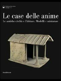 Le case delle anime. Le antiche civiltà e l'abitare. Modelli e miniature. Catalogo della mostra (Chianciano Terme, giugno-ottobre 2011) - G. Paolucci,C. Riva - copertina