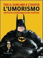 Tra il sublime e l'idiota. L'umorismo nell'arte contemporanea italiana. Catalogo della mostra (Tolentino, 21 luglio-2 ottobre 2011)