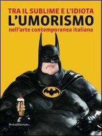 Tra il sublime e l'idiota. L'umorismo nell'arte contemporanea italiana. Catalogo della mostra (Tolentino, 21 luglio-2 ottobre 2011) - copertina