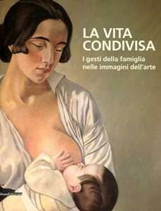 La vita condivisa. I gesti della famiglia nelle immagini dell'arte. Catalogo della mostra (Milano, 15 maggio-1 luglio 2012). Ediz. illustrata