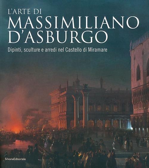 L'arte di Massimiliano d'Asburgo. Dipinti, sculture e arredi nel Castello di Miramare. Ediz. illustrata - copertina