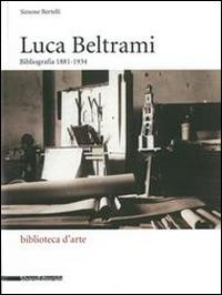 Luca Beltrami (1854-1933). Storia, arte e architettura a Milano. Bibliografia. Catalogo della mostra (Milano, 27 marzo-29 giugno 2014). Ediz. illustrata - copertina