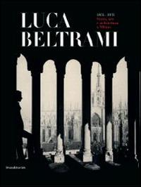 Luca Beltrami (1854-1933). Storia, arte e architettura a Milano. Monografia. Catalogo della mostra (Milano, 27 marzo-29 giugno 2014) - copertina