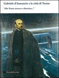 Gabriele D'Annunzio e la città di Trento. «Alla Trento azzurra e silenziosa...» - copertina