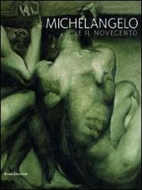 Michelangelo e il Novecento. Catalogo della mostra (Firenze, 18 giugno-20 ottobre 2014; Modena 20 giugno-14 settembre 2014) - copertina