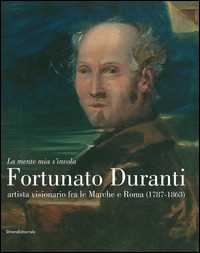 «La mente mia s'invola.» Fortunato Duranti artista visionario fra le Marche e Roma (1787-1863). Catalogo della mostra (Fermo, 18 luglio-9 novembre 2014). Ediz. illustrata