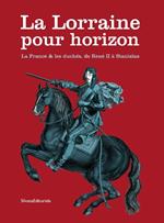 La Lorraine pour horizon. La France et les duchés, de René II à Stanislas. Catalogo della mostra (Nancy, 18 giugno-31 dicembre 2016)
