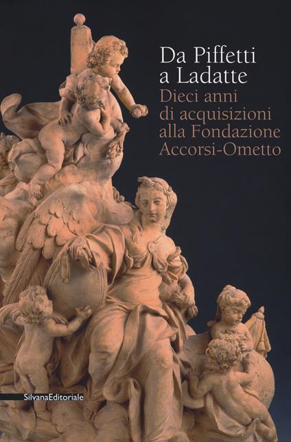 Da Piffetti a Ladatte. Dieci anni di acquisizioni alla fondazione Accorsi-Ometto. Catalogo della mostra (Torino, 16 febbraio-3 giugno 2018). Ediz. a colori - copertina