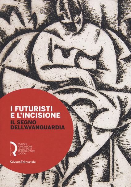 I futuristi e l'incisione. Il segno dell'avanguardia. Catalogo della mostra (Lucca, 23 febbraio-15 aprile 2018). Ediz. a colori - copertina