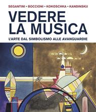 Vedere la musica. L'arte dal Simbolismo alle avanguardie. Segantini, Boccioni, Kokoschka, Kandinskij. Ediz. illustrata