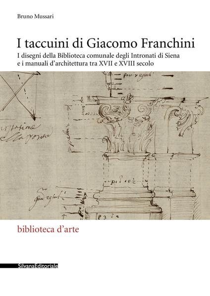 I taccuini di Giacomo Franchini. I disegni della Biblioteca comunale degli Intronati di Siena e i manuali d'architettura tra XVII e XVIII secolo. Ediz. illustrata - Bruno Mussari - copertina