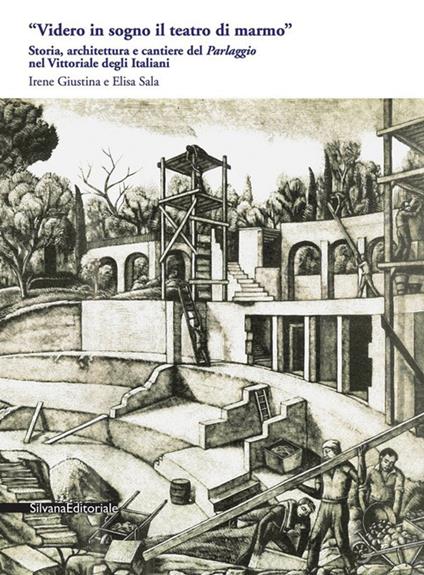 «Videro in sogno il teatro di marmo». Storia, architettura e cantiere del «Parlaggio» nel Vittoriale degli Italiani - Irene Giustina,Elisa Sala - copertina