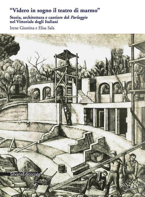 «Videro in sogno il teatro di marmo». Storia, architettura e cantiere del «Parlaggio» nel Vittoriale degli Italiani - Irene Giustina,Elisa Sala - copertina