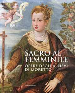 Sacro al femminile. Opere degli allievi di Moretto. Ediz. a colori
