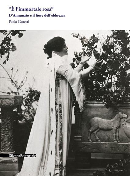«È l'immortale rosa». D'Annunzio e il fiore dell'ebbrezza - Paola Goretti - copertina