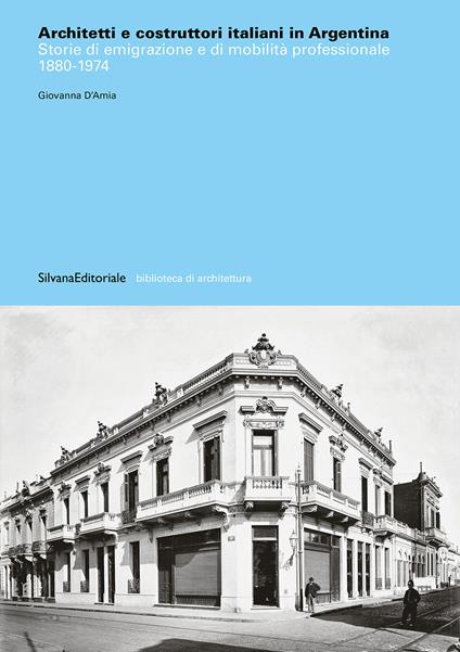 Architetti e costruttori italiani in Argentina. Storie di emigrazione e di mobilità professionale 1880-1974 - Giovanna D'Amia - copertina