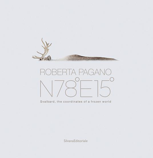 Roberta Pagano. N78°E15°. Svalbard, the coordinates of a frozen world. Ediz. a colori - Roberta Pagano - copertina