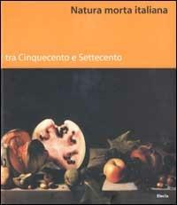 Natura morta italiana tra Cinquecento e Settecento. Ediz. illustrata - copertina