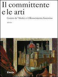 Il committente e le arti. Cosimo de' Medici e il Rinascimento fiorentino. Ediz. illustrata - Dale Kent - copertina