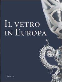 Il vetro in Europa. Oggetti, artisti e manifatture dal 1400 al 1930 - Silvia Ciappi - copertina