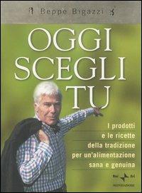 Oggi scegli tu. I prodotti e le ricette della tradizione per un'alimentazione sana e genuina. Ediz. illustrata - Giuseppe Bigazzi - copertina