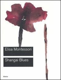 Shangai Blues. Catalogo della mostra (Roma, 9 giugno-10 settembre 2006) - Elisa Montessori - copertina