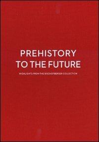 Prehistory to the future. Highlights from the Bischofberger collection-Dalla preistoria al futuro. Capolavori dalla collezione Bischofberger - copertina