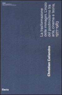 La trasformazione delle immagini. L'inizio del postmoderno tra arte, cinema e teoria, 1977-1983 - Christian Caliandro - copertina