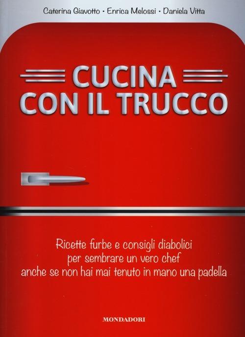 Cucina con il trucco. Ricette furbe e consigli diabolici per sembrare un vero chef anche se non hai mai tenuto in mano una padella - Caterina Giavotto,Enrica Melossi,Daniela Vitta - copertina