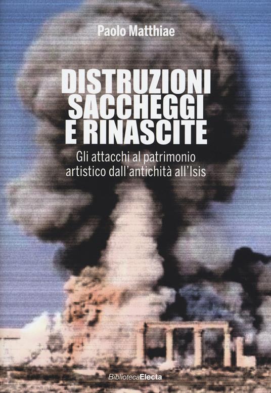 Distruzioni, saccheggi e rinascite. Gli attacchi al patrimonio artistico dall'antichità all'Isis. Ediz. illustrata - Paolo Matthiae - copertina