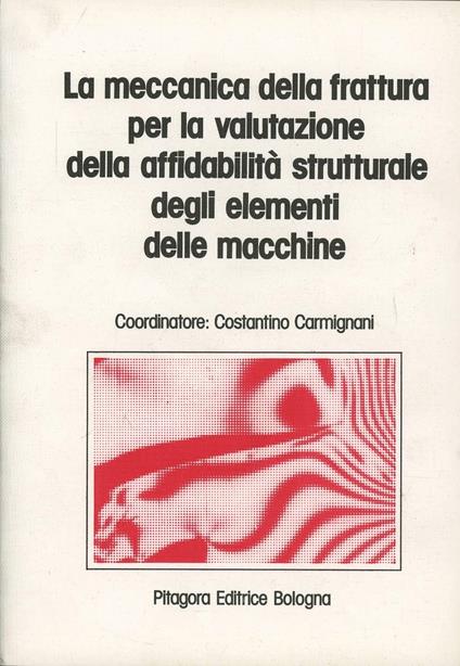 La meccanica della frattura per la valutazione della affidabilità strutturale degli elementi delle macchine - copertina