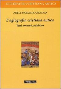 L' agiografia cristiana antica. Testi, contesti, pubblico - Adele Monaci Castagno - copertina