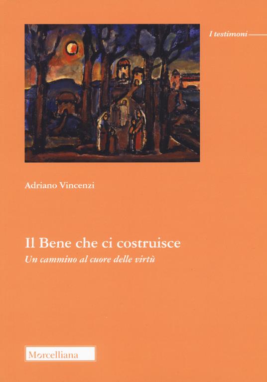 Il bene che ci costruisce. Un cammino al cuore delle virtù - Adriano Vincenzi - copertina