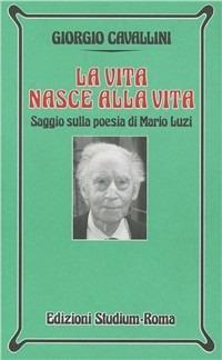 La vita nasce alla vita. Saggio sulla poesia di Mario Luzi - Giorgio Cavallini - copertina