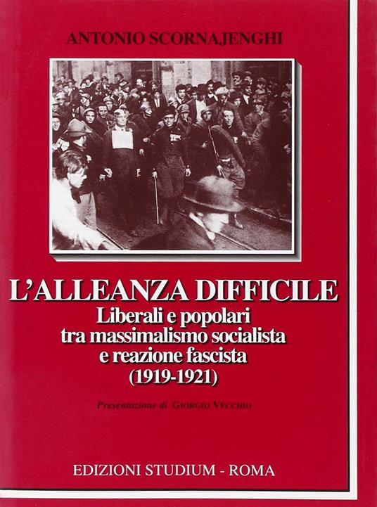 L' alleanza difficile. Liberali e popolari tra massimalismo socialista e reazione fascista (1919-1921) - Antonio Scornajenghi - copertina