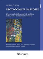 Protagoniste nascoste. Donne cattoliche, società, politica nella prima metà del Novecento