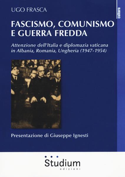Fascismo, Comunismo e Guerra Fredda. Attenzione dell’Italia e diplomazia vaticana in Albania, Romania, Ungheria (1947-1954) - Ugo Frasca - copertina
